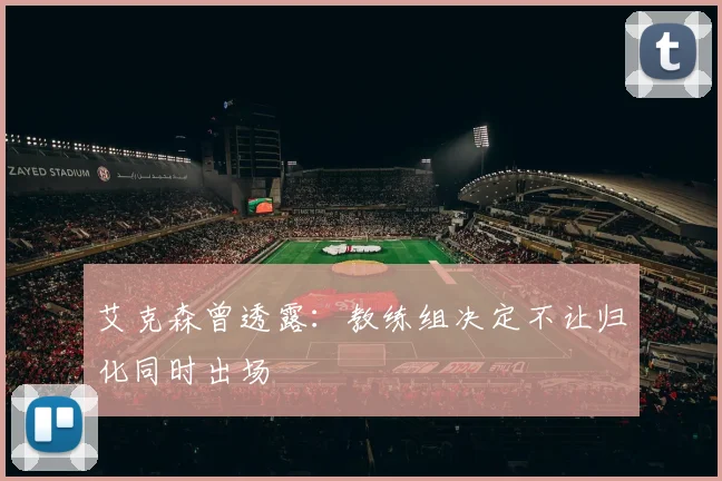 艾克森曾透露：教练组决定不让归化同时出场