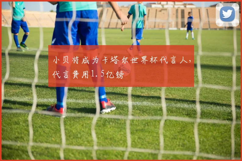 小贝将成为卡塔尔世界杯代言人，代言费用1.5亿镑