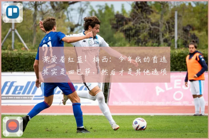 深爱着红蓝！梅西：今年我的首选其实是回巴萨，然后才是其他选项