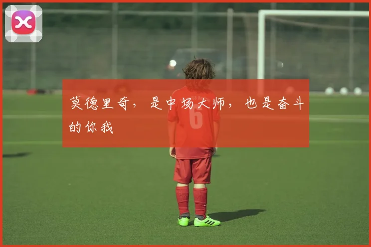 莫德里奇，是中场大师，也是奋斗的你我