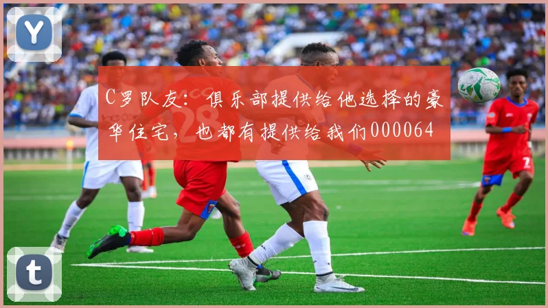 C罗队友：俱乐部提供给他选择的豪华住宅，也都有提供给我们0000644