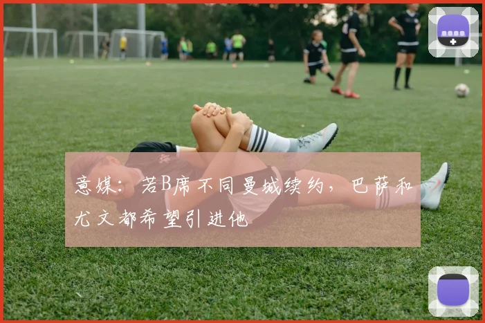 意媒：若B席不同曼城续约，巴萨和尤文都希望引进他
