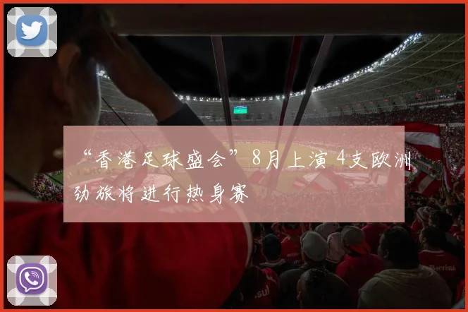 “香港足球盛会”8月上演 4支欧洲劲旅将进行热身赛