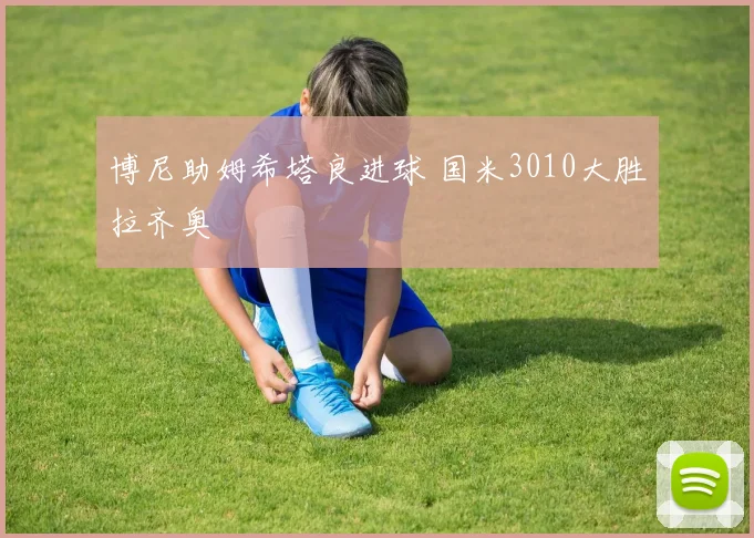 博尼助姆希塔良进球 国米3010大胜拉齐奥