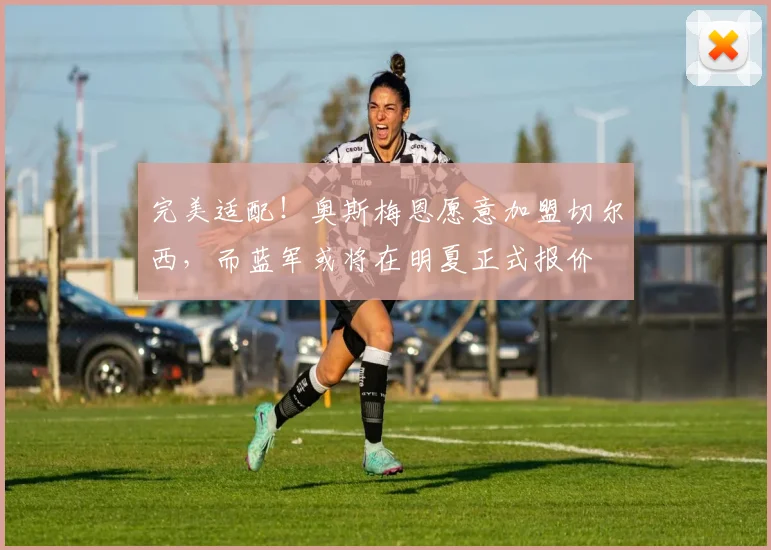 完美适配！奥斯梅恩愿意加盟切尔西，而蓝军或将在明夏正式报价