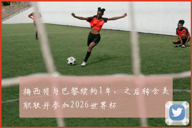 梅西将与巴黎续约1年，之后转会美职联并参加2026世界杯