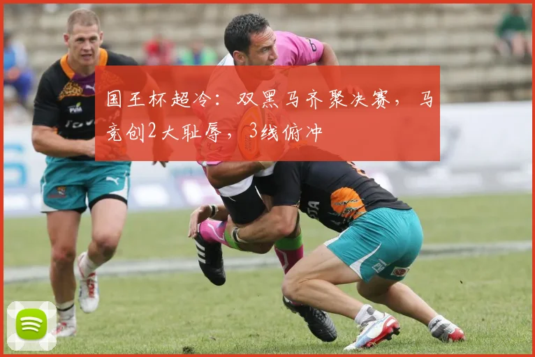 国王杯超冷：双黑马齐聚决赛，马竞创2大耻辱，3线俯冲