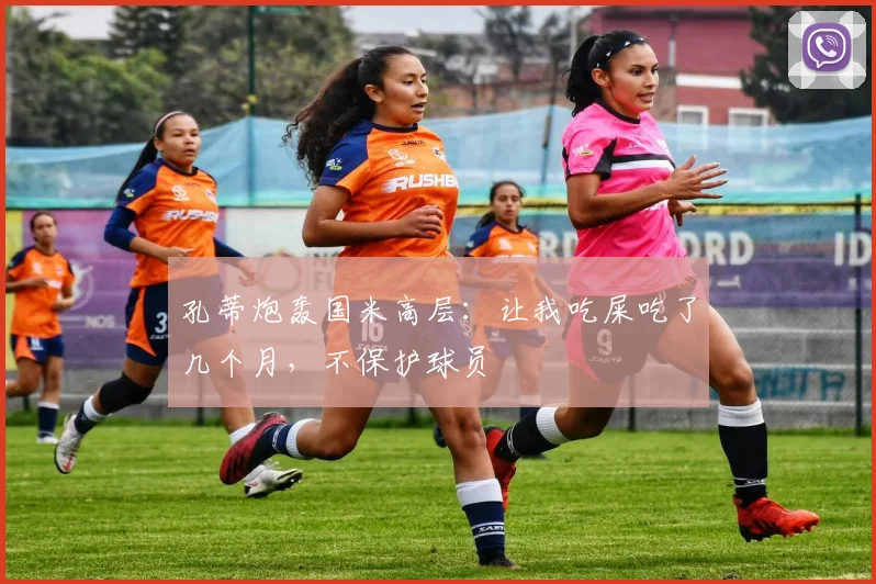 孔蒂炮轰国米高层：让我吃屎吃了几个月，不保护球员