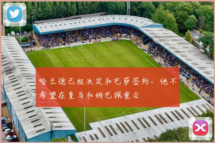 哈兰德已经决定和巴萨签约，他不希望在皇马和姆巴佩重合