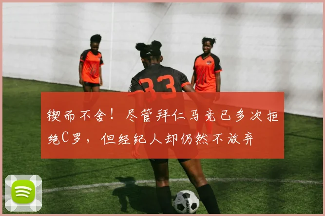 锲而不舍！尽管拜仁马竞已多次拒绝C罗，但经纪人却仍然不放弃