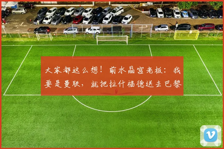 大家都这么想！前水晶宫老板：我要是曼联，就把拉什福德送去巴黎