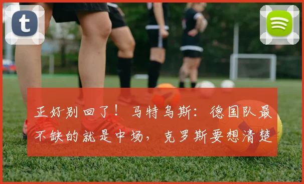 正好别回了！马特乌斯：德国队最不缺的就是中场，克罗斯要想清楚