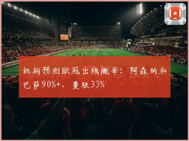 机构预测欧冠出线概率：阿森纳和巴萨90%+，曼联33%