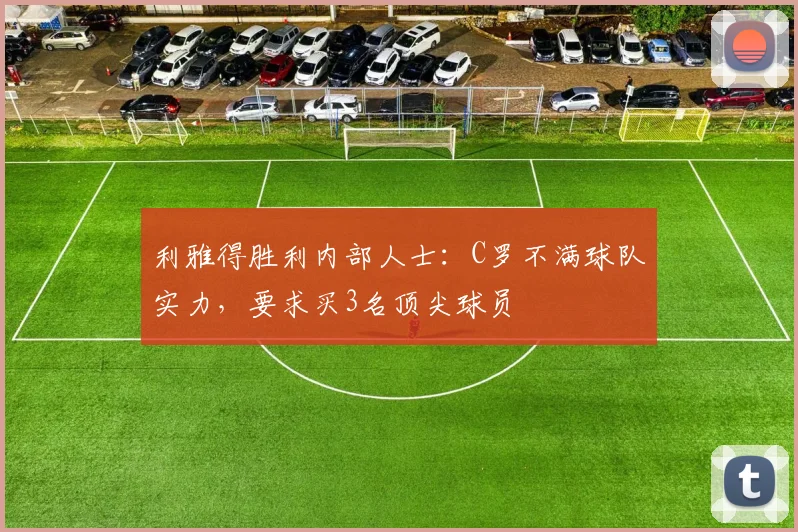 利雅得胜利内部人士：C罗不满球队实力，要求买3名顶尖球员