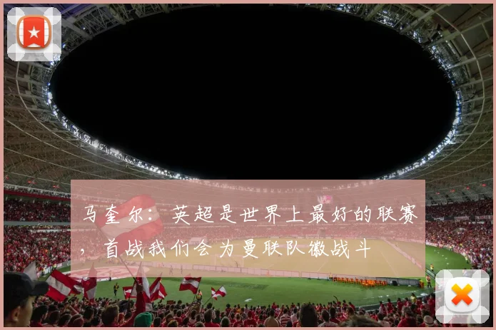 马奎尔：英超是世界上最好的联赛，首战我们会为曼联队徽战斗
