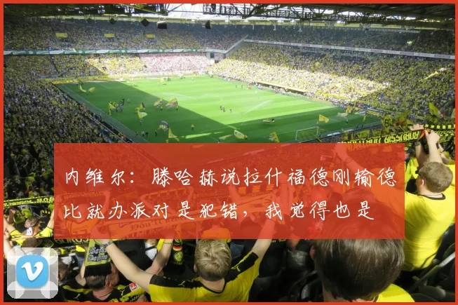 内维尔：滕哈赫说拉什福德刚输德比就办派对是犯错，我觉得也是