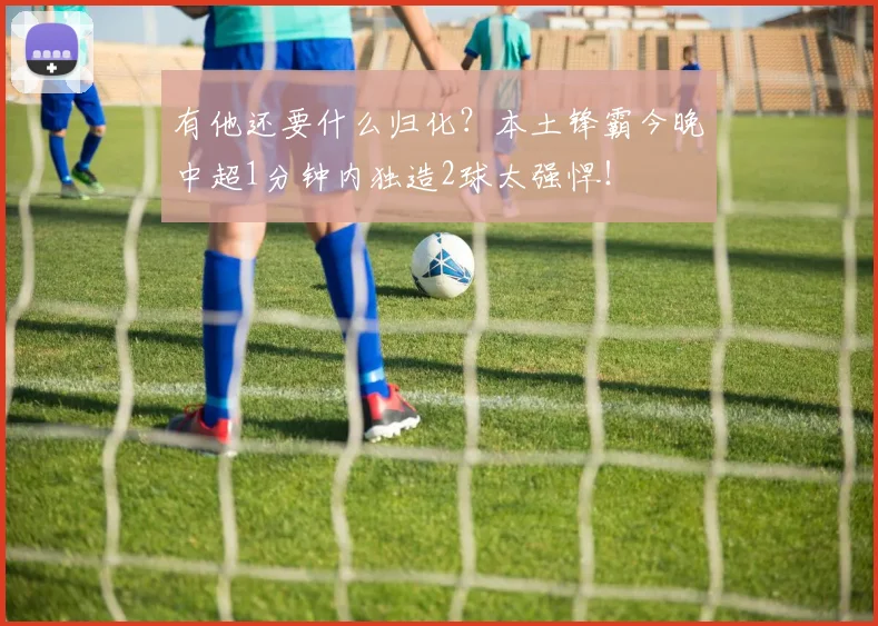 有他还要什么归化？本土锋霸今晚中超1分钟内独造2球太强悍！