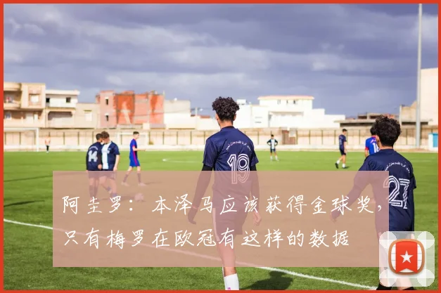 阿圭罗：本泽马应该获得金球奖，只有梅罗在欧冠有这样的数据