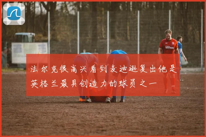 法尔克很高兴看到麦迪逊复出他是英格兰最具创造力的球员之一