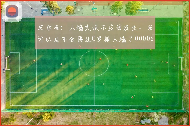 皮尔洛：人墙失误不应该发生，或许以后不会再让C罗排人墙了0000644