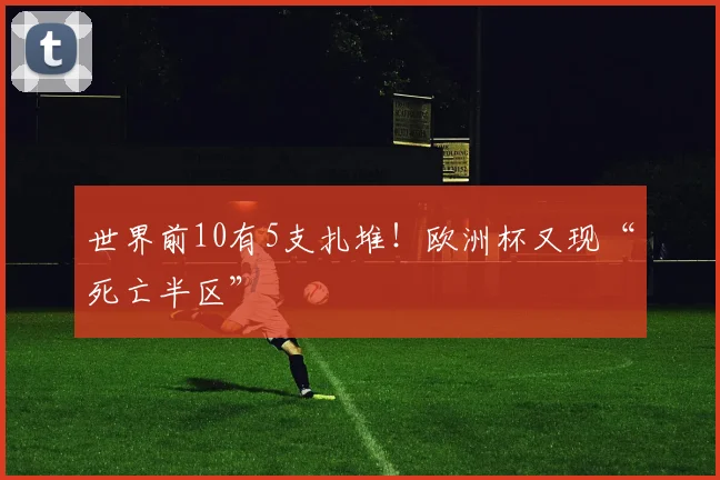 世界前10有5支扎堆！欧洲杯又现“死亡半区”