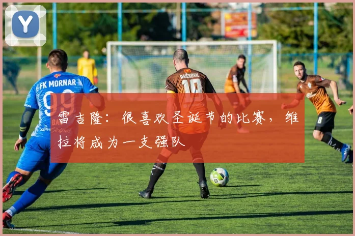雷吉隆：很喜欢圣诞节的比赛，维拉将成为一支强队