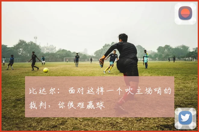 比达尔：面对这样一个吹主场哨的裁判，你很难赢球