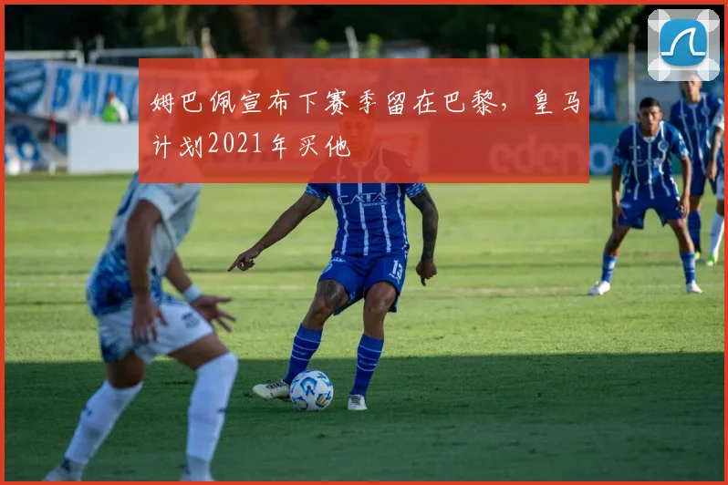 姆巴佩宣布下赛季留在巴黎，皇马计划2021年买他