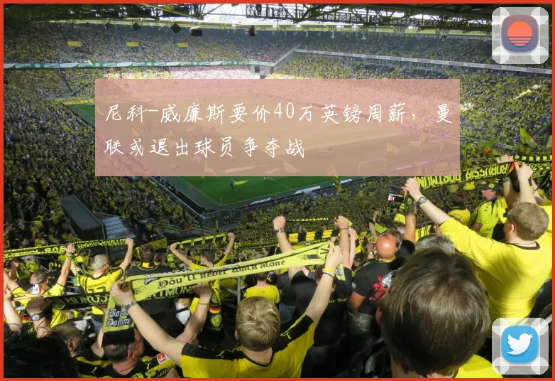 尼科-威廉斯要价40万英镑周薪，曼联或退出球员争夺战