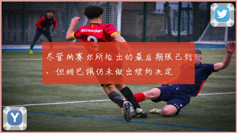 尽管纳赛尔所给出的最后期限已到，但姆巴佩仍未做出续约决定
