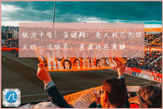 极为中肯！黄健翔：意大利已无顶尖的一流球员，重建迫在眉睫