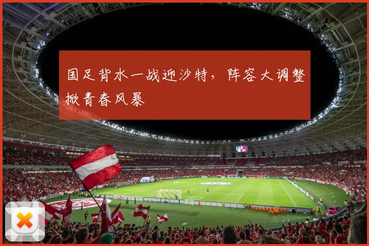 国足背水一战迎沙特，阵容大调整掀青春风暴