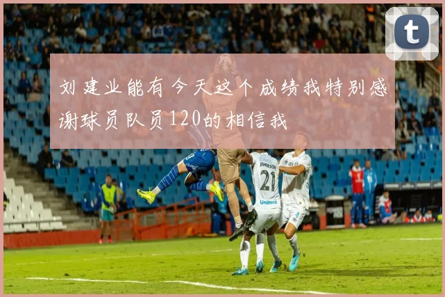 刘建业能有今天这个成绩我特别感谢球员队员120的相信我