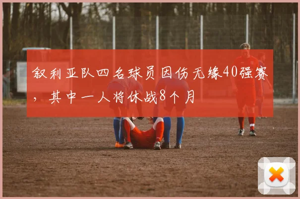 叙利亚队四名球员因伤无缘40强赛，其中一人将休战8个月