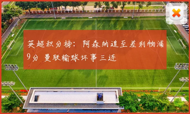 英超积分榜：阿森纳追至差利物浦9分 曼联输球坏事三连