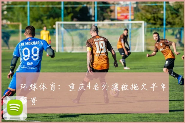 环球体育：重庆4名外援被拖欠半年薪资