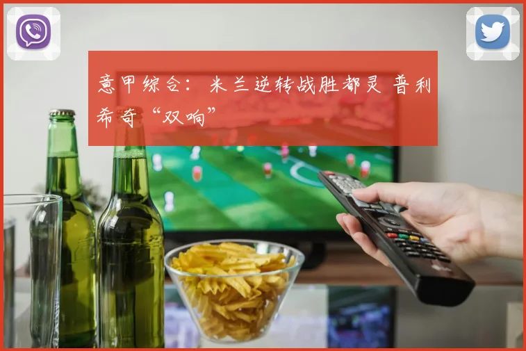 意甲综合：米兰逆转战胜都灵 普利希奇“双响”