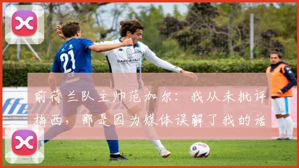 前荷兰队主帅范加尔：我从未批评梅西，那是因为媒体误解了我的话