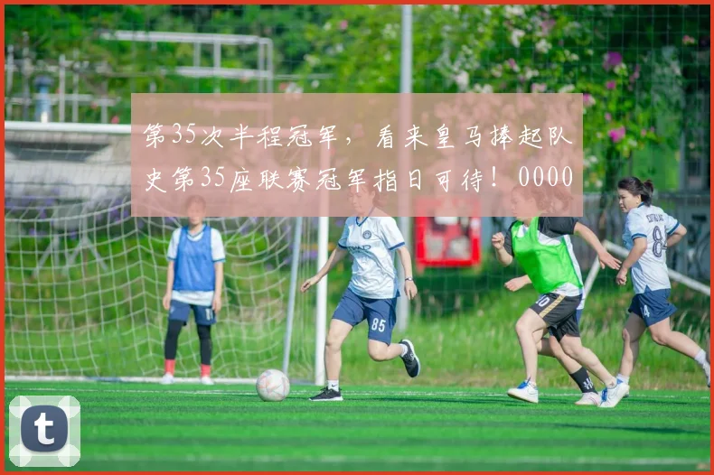 第35次半程冠军，看来皇马捧起队史第35座联赛冠军指日可待！0000644