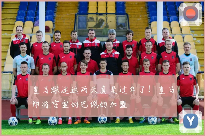 皇马球迷这两天真是过年了！皇马即将官宣姆巴佩的加盟