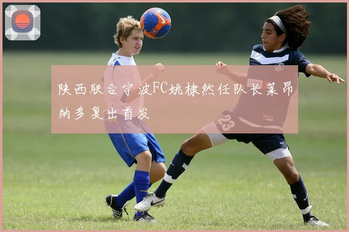 陕西联合宁波FC姚棣然任队长莱昂纳多复出首发