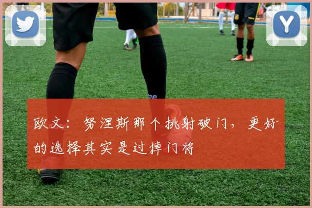 欧文：努涅斯那个挑射破门，更好的选择其实是过掉门将
