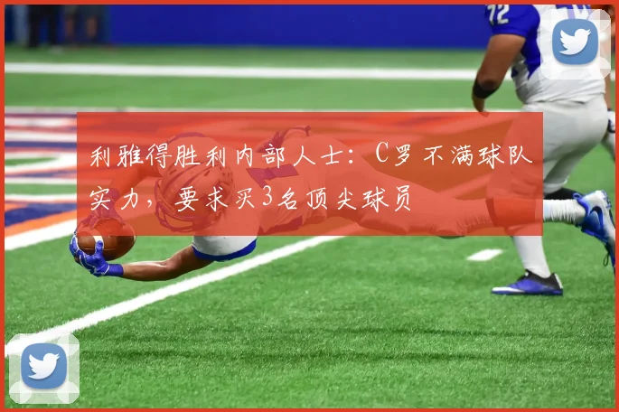 利雅得胜利内部人士：C罗不满球队实力，要求买3名顶尖球员