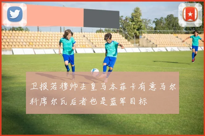 卫报若穆帅去皇马本菲卡有意马尔科席尔瓦后者也是蓝军目标