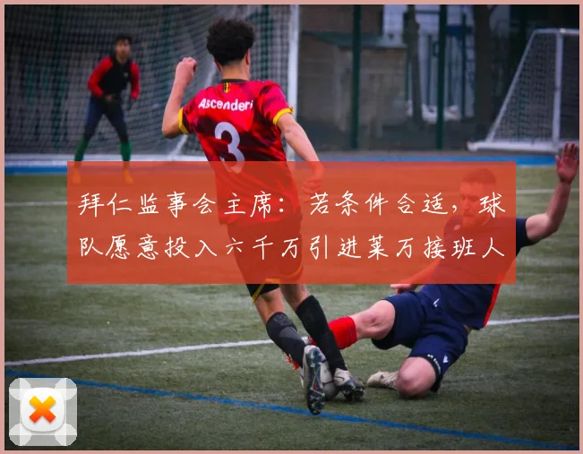 拜仁监事会主席：若条件合适，球队愿意投入六千万引进莱万接班人