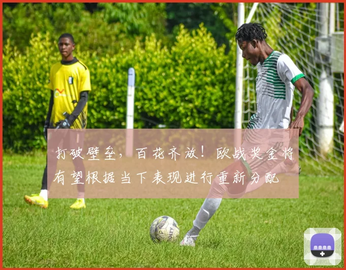 打破壁垒，百花齐放！欧战奖金将有望根据当下表现进行重新分配