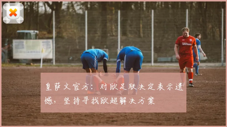 皇萨文官方：对欧足联决定表示遗憾，坚持寻找欧超解决方案