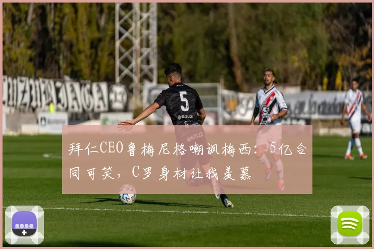 拜仁CEO鲁梅尼格嘲讽梅西：5亿合同可笑，C罗身材让我羡慕