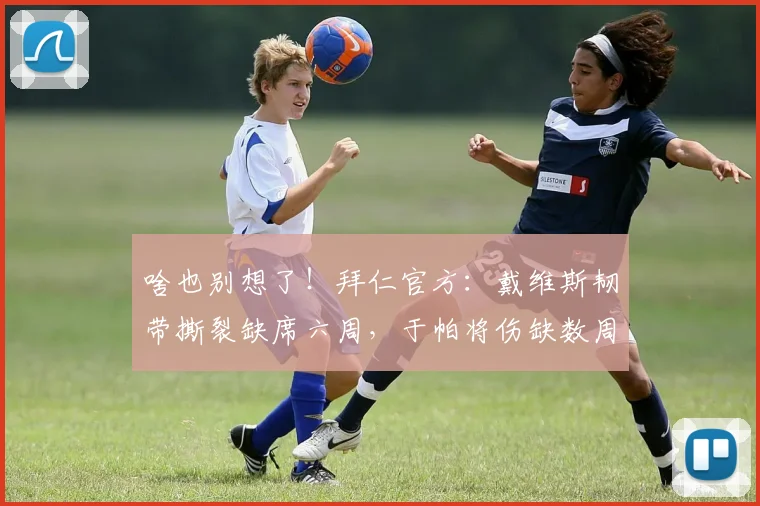 啥也别想了！拜仁官方：戴维斯韧带撕裂缺席六周，于帕将伤缺数周