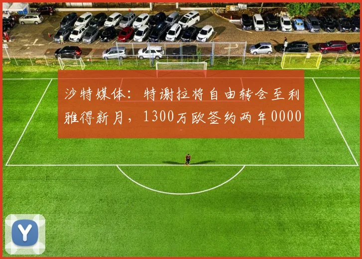 沙特媒体：特谢拉将自由转会至利雅得新月，1300万欧签约两年0000644